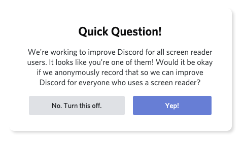 図12 スクリーンショット：Discordで表示されるダイアログ。以下のような記載がある：We're working to improve Discord for all screen reader users. It looks like you're one of them! Would it be okay if we anonymously record that so we can improve Discord for everyone who uses a screen reader?