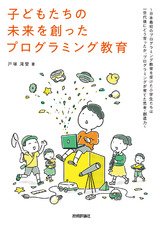 ［表紙］子どもたちの未来を創ったプログラミング教育 ～日本最初のプログラミング教育を受けた小学生たちは一世代後にどう育ったか、プログラミングが育てた思考・創造力～