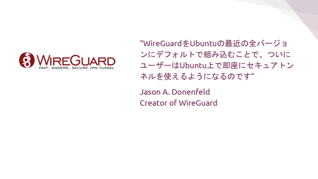 Linux 5.6でメインラインに統合されたVPNプロトコル「WireGuard」の作者であるJason Donenfeld氏によるエンドース。Ubuntu 18.04 LTSにもバックポートされる
